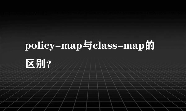policy-map与class-map的区别？