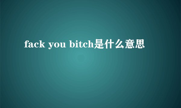 fack you bitch是什么意思