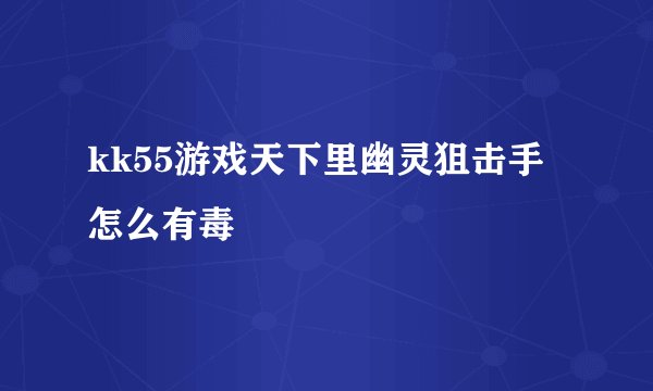 kk55游戏天下里幽灵狙击手怎么有毒