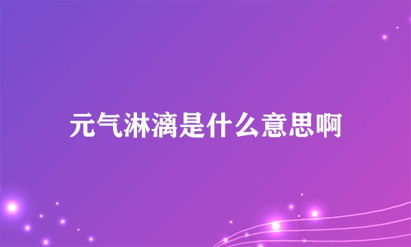 元气淋漓是什么意思啊