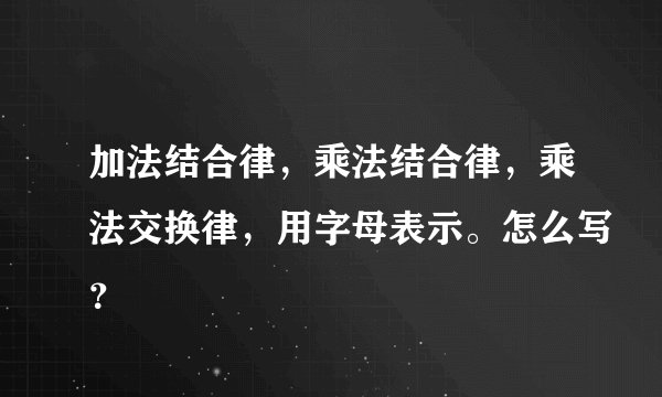 加法结合律，乘法结合律，乘法交换律，用字母表示。怎么写？