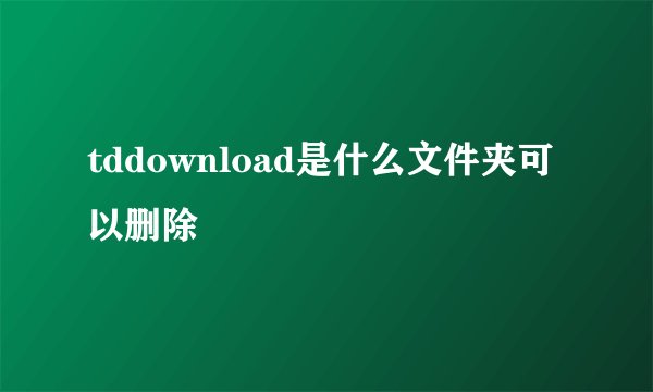 tddownload是什么文件夹可以删除