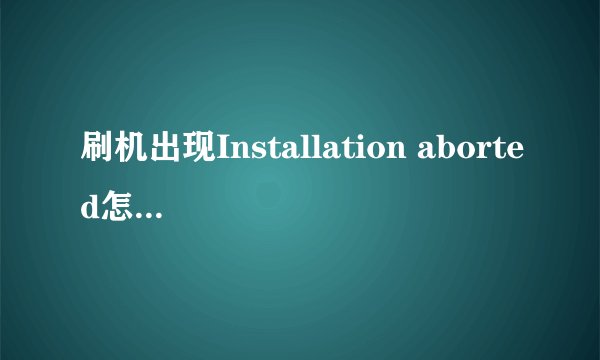 刷机出现Installation aborted怎么解决呢？