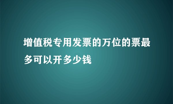增值税专用发票的万位的票最多可以开多少钱