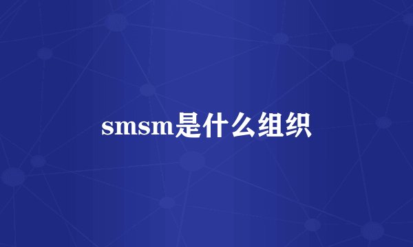 smsm是什么组织