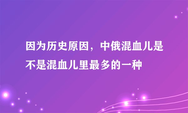 因为历史原因，中俄混血儿是不是混血儿里最多的一种