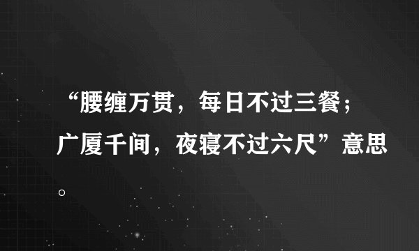“腰缠万贯，每日不过三餐；广厦千间，夜寝不过六尺”意思。