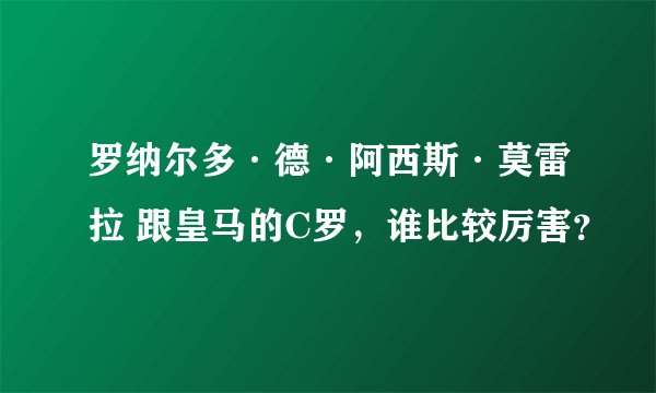 罗纳尔多·德·阿西斯·莫雷拉 跟皇马的C罗，谁比较厉害？