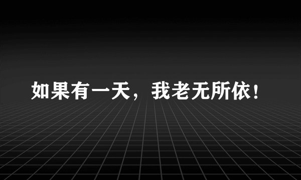 如果有一天，我老无所依！