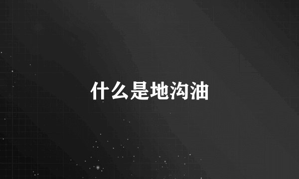 什么是地沟油