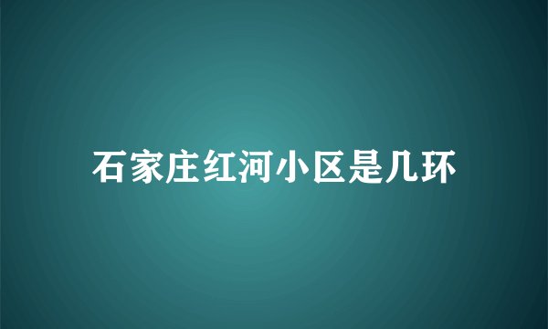 石家庄红河小区是几环