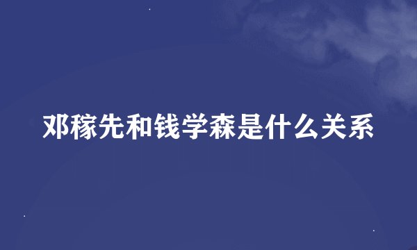 邓稼先和钱学森是什么关系