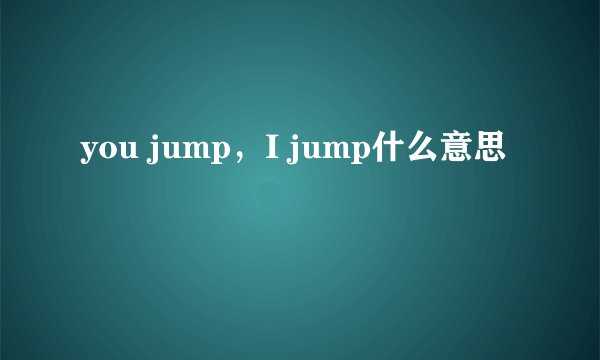 you jump，I jump什么意思