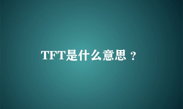 TFT是什么意思 ？