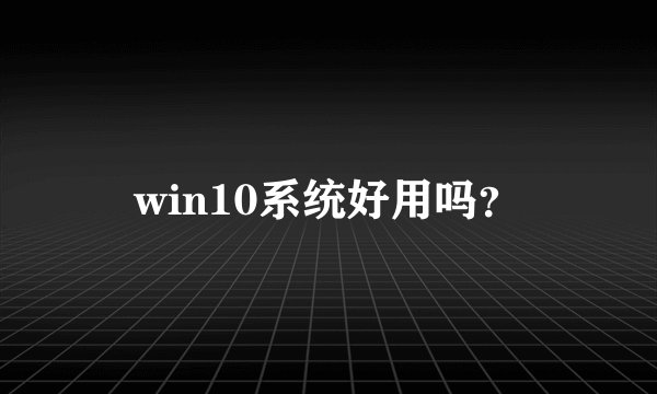win10系统好用吗？