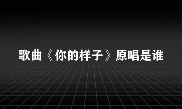 歌曲《你的样子》原唱是谁