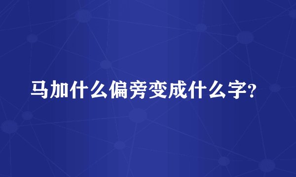 马加什么偏旁变成什么字？