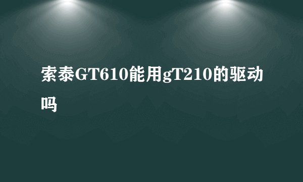 索泰GT610能用gT210的驱动吗