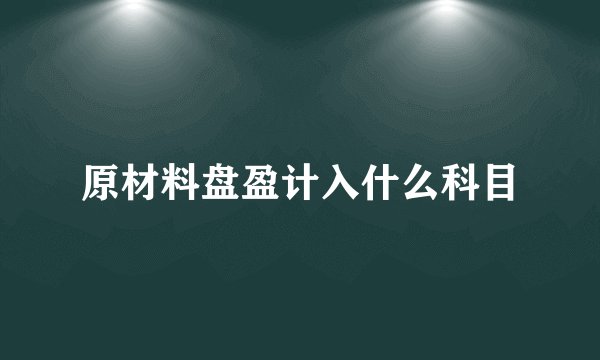 原材料盘盈计入什么科目