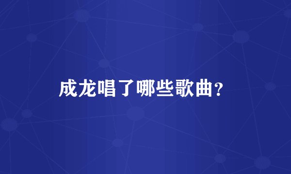 成龙唱了哪些歌曲？