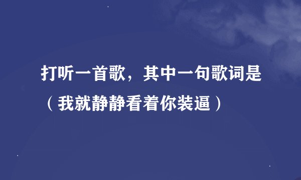 打听一首歌，其中一句歌词是（我就静静看着你装逼）