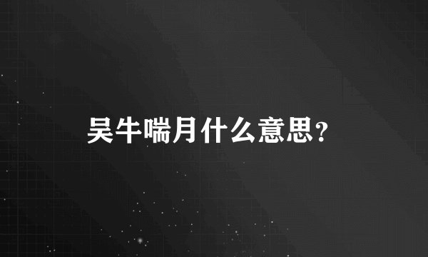 吴牛喘月什么意思？