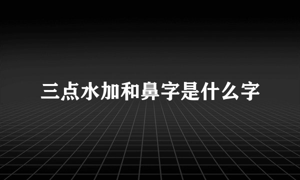 三点水加和鼻字是什么字
