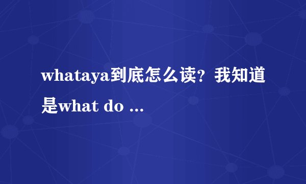 whataya到底怎么读？我知道是what do you的意思，我是想说读音怎么读？
