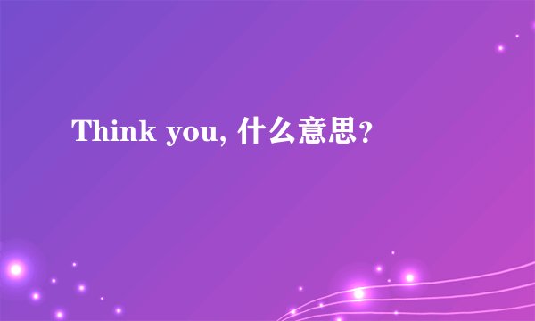 Think you, 什么意思？