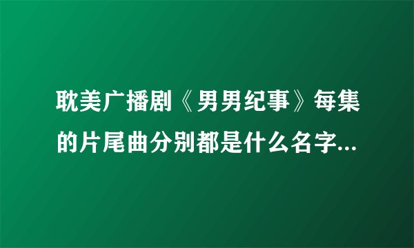 耽美广播剧《男男纪事》每集的片尾曲分别都是什么名字啊？感觉都不错