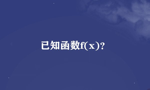 已知函数f(x)？