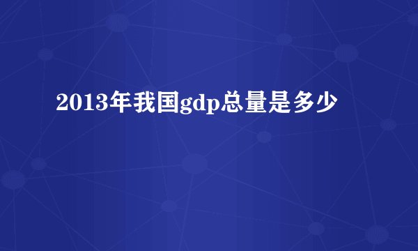 2013年我国gdp总量是多少