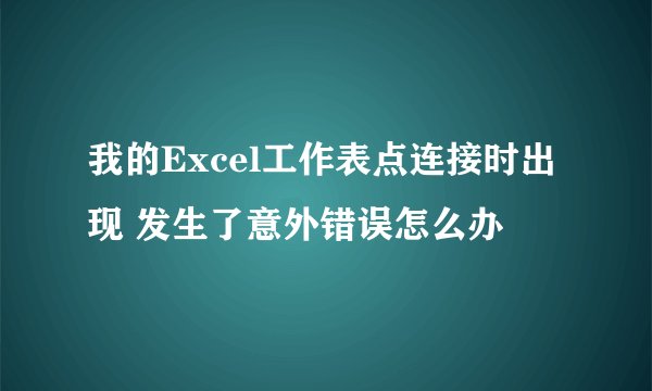 我的Excel工作表点连接时出现 发生了意外错误怎么办