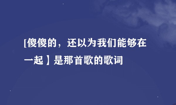 [傻傻的，还以为我们能够在一起】是那首歌的歌词