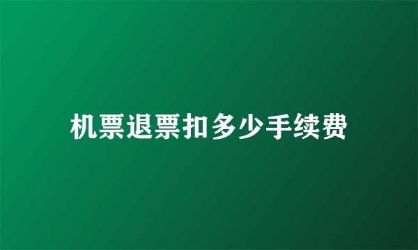 机票退票扣多少手续费
