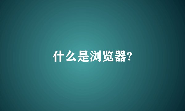 什么是浏览器?