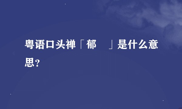 粤语口头禅「郁佢」是什么意思？