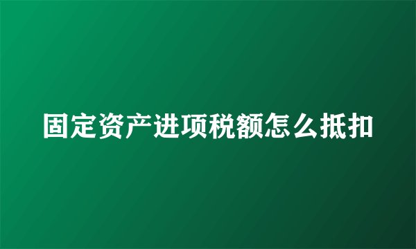 固定资产进项税额怎么抵扣