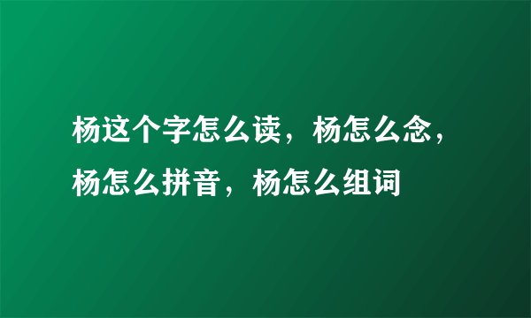 杨这个字怎么读，杨怎么念，杨怎么拼音，杨怎么组词