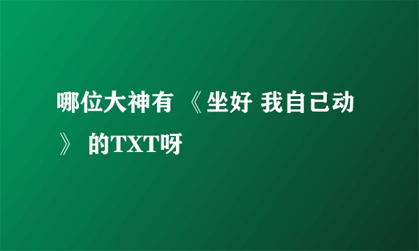 哪位大神有 《坐好 我自己动》 的TXT呀