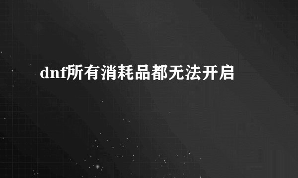 dnf所有消耗品都无法开启