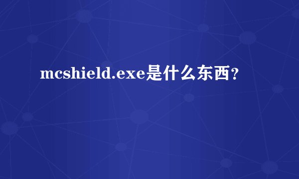 mcshield.exe是什么东西？