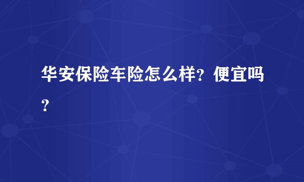 华安保险车险怎么样？便宜吗？
