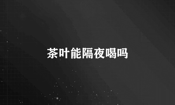 茶叶能隔夜喝吗