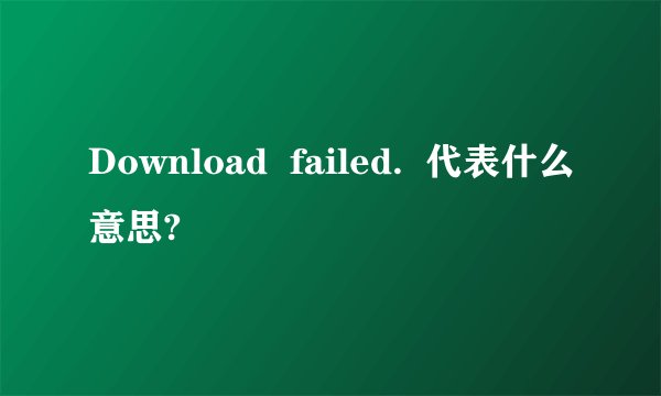 Download  failed.  代表什么意思?