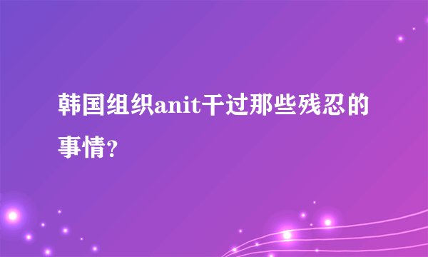 韩国组织anit干过那些残忍的事情?