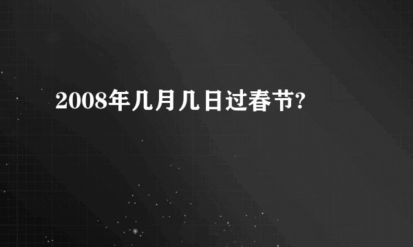 2008年几月几日过春节?