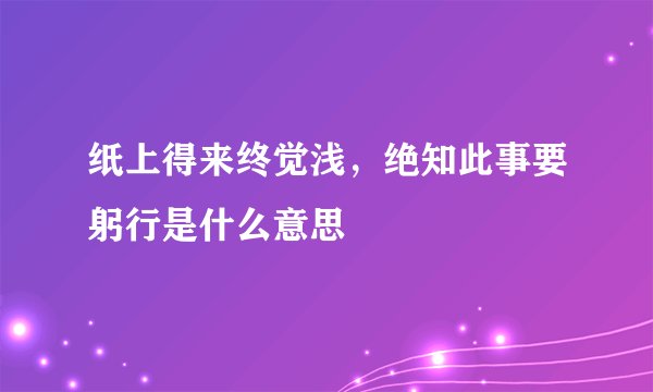 纸上得来终觉浅，绝知此事要躬行是什么意思