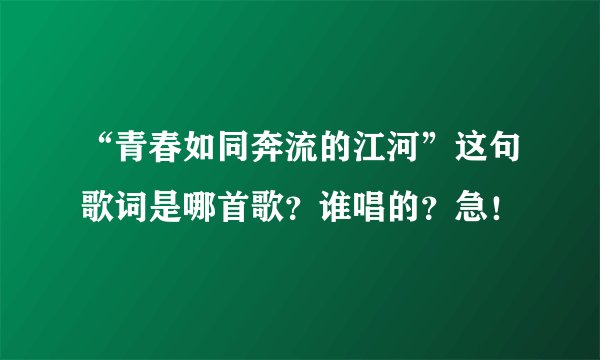 “青春如同奔流的江河”这句歌词是哪首歌？谁唱的？急！