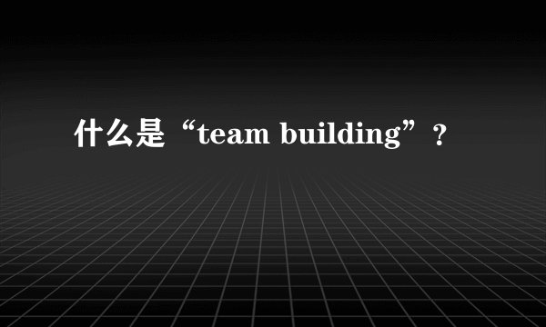 什么是“team building”？